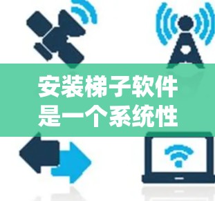 安装梯子软件是一个系统性的操作，涉及多个步骤和注意事项。以下是一个详细的安装教程，帮助你顺利安装梯子软件