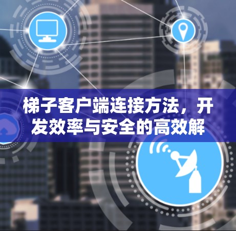梯子客户端连接方法，开发效率与安全的高效解决方案