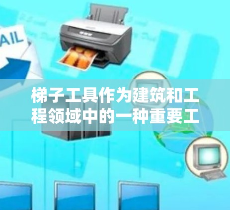 梯子工具作为建筑和工程领域中的一种重要工具，其应用广泛且多样化。以下是对梯子工具的详细总结