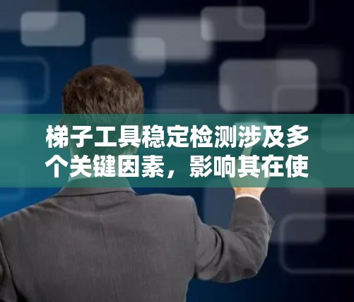 梯子工具稳定检测涉及多个关键因素，影响其在使用中的平衡和稳定性。以下是详细分析