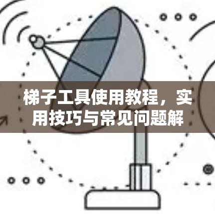 梯子工具使用教程，实用技巧与常见问题解答