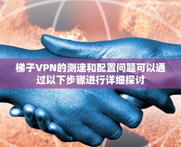 梯子VPN的测速和配置问题可以通过以下步骤进行详细探讨