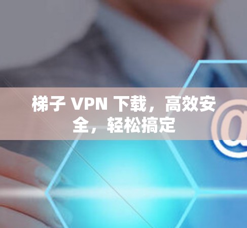 梯子 VPN 下载，高效安全，轻松搞定