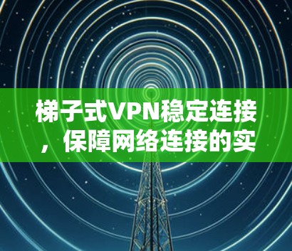 梯子式VPN稳定连接，保障网络连接的实用技巧