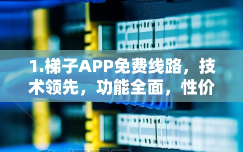 1.梯子APP免费线路，技术领先，功能全面，性价比高！