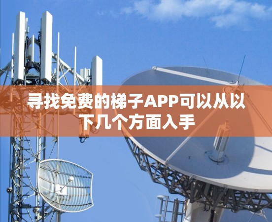寻找免费的梯子APP可以从以下几个方面入手