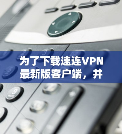为了下载速连VPN最新版客户端，并确保安全，以下是详细的步骤