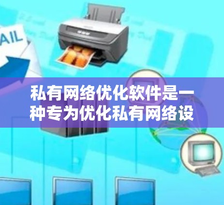 私有网络优化软件是一种专为优化私有网络设计的工具，旨在提升每个用户的网络性能，减少干扰并提高共享网络效率。以下是对这些软件的详细分析