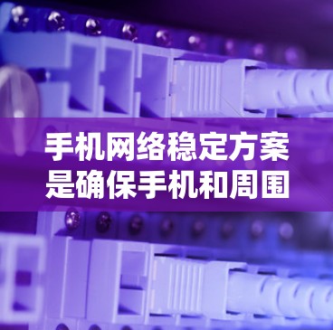 手机网络稳定方案是确保手机和周围环境之间的有效连接，直接影响数据传输和用户体验。以下是一个详细的指南，帮助用户选择和优化手机网络稳定方案