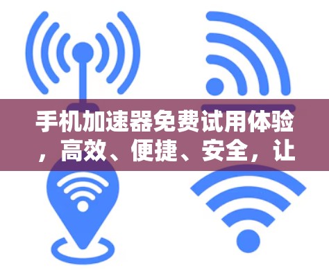 手机加速器免费试用体验，高效、便捷、安全，让您的数据更高效流动