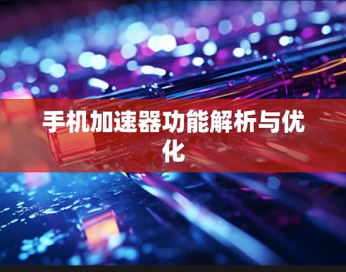 手机加速器功能解析与优化 手机加速器功能解析与优化