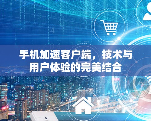 手机加速客户端，技术与用户体验的完美结合