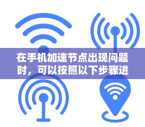 在手机加速节点出现问题时，可以按照以下步骤进行排查和解决