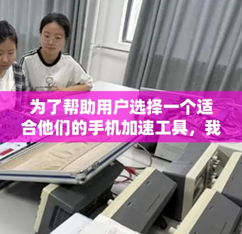 为了帮助用户选择一个适合他们的手机加速工具，我将根据他们的具体情况进行分析和推荐