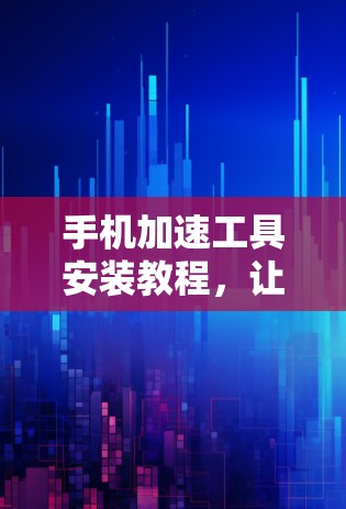 手机加速工具安装教程，让手机不被垃圾邮件困住