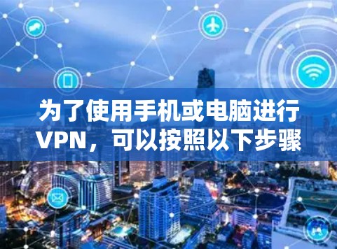 为了使用手机或电脑进行VPN，可以按照以下步骤操作