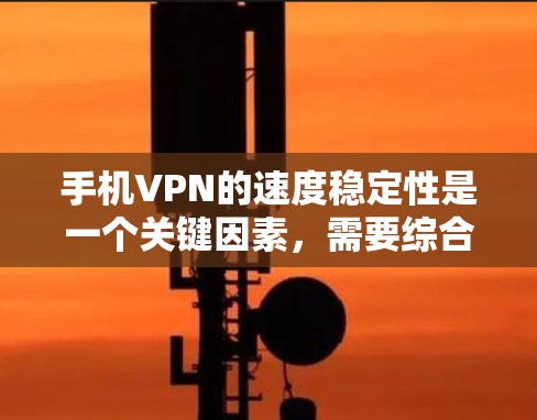 手机VPN的速度稳定性是一个关键因素，需要综合考虑多个因素来评估。以下是详细的分析和总结