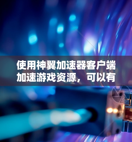 使用神翼加速器客户端加速游戏资源，可以有效提高游戏加载速度。以下是一步步的操作指南