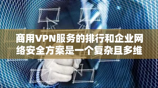 商用VPN服务的排行和企业网络安全方案是一个复杂且多维度的问题，需要综合考虑多个因素。以下是一些可能的关键点和建议，帮助你评估和制定一个有效的网络安全方案
