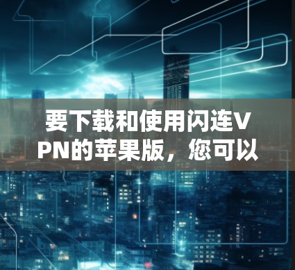要下载和使用闪连VPN的苹果版,您可以按照以下步骤进行操作 要下载和使用闪连VPN的苹果版,您可以按照以下步骤进行操作