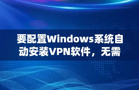 要配置Windows系统自动安装VPN软件，无需手动输入密码，以下是详细的步骤