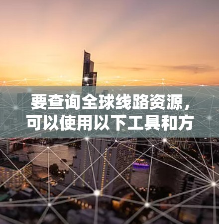 要查询全球线路资源,可以使用以下工具和方法 要查询全球线路资源,可以使用以下工具和方法