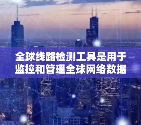 全球线路检测工具是用于监控和管理全球网络数据的设备或软件，主要功能包括实时监控网络流量、分析流量趋势、检测设备故障和优化网络性能。以下是关于这些工具的详细介绍