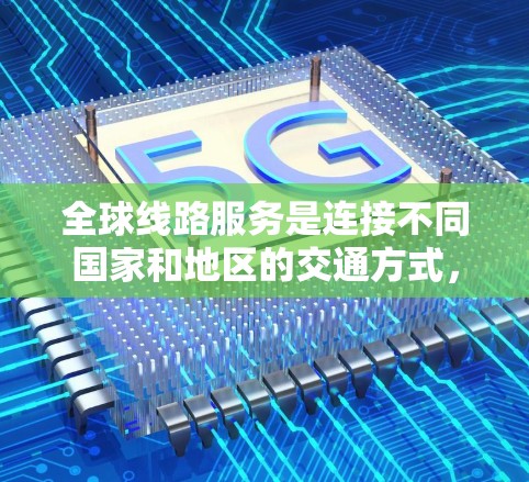 全球线路服务是连接不同国家和地区的交通方式，主要包括以下几个主要的全球线路服务