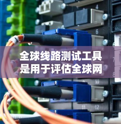 全球线路测试工具是用于评估全球网络连接性能的工具，主要包括以下几个方面