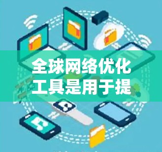 全球网络优化工具是用于提升网络性能、降低成本并优化网络架构的重要技术工具。以下是这些工具的详细介绍