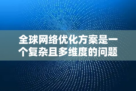 全球网络优化方案是一个复杂且多维度的问题，需要根据具体的业务需求、市场要求以及全球网络环境来制定。以下是一些通用的全球网络优化方案的建议，供你参考