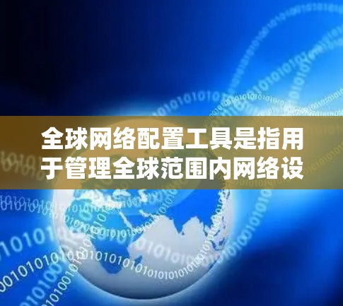 全球网络配置工具是指用于管理全球范围内网络设备的软件或应用程序。以下是一些常见的全球网络配置工具及其特点