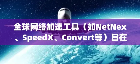 全球网络加速工具（如NetNex、SpeedX、Convert等）旨在提升网络连接速度，减少延迟，优化用户体验。以下是这些工具的详细介绍