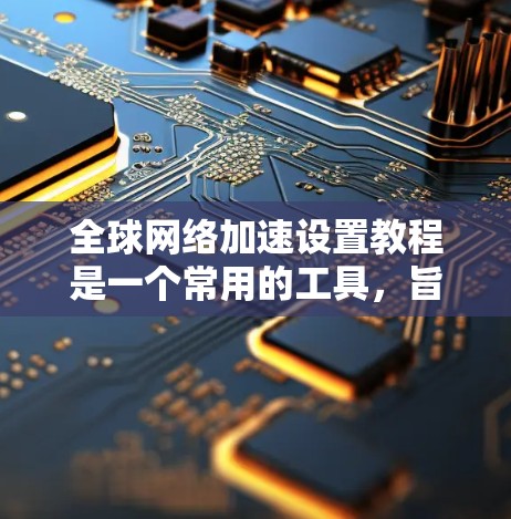 全球网络加速设置教程是一个常用的工具，旨在通过配置设备和网络设置来提升网络加速的效果。以下是对教程的总结和分析