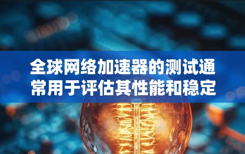 全球网络加速器的测试通常用于评估其性能和稳定性。以下是一些步骤和建议，帮助你进行测试和理解结果