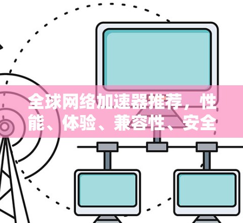 全球网络加速器推荐，性能、体验、兼容性、安全与价格解析