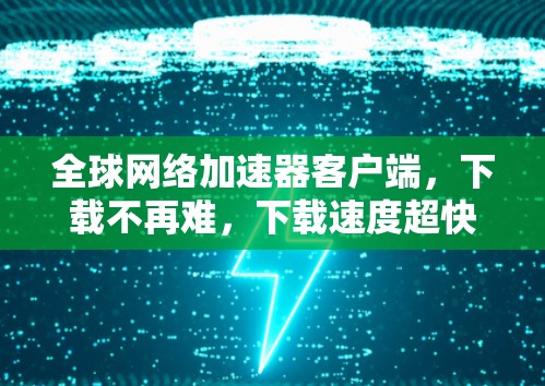 全球网络加速器客户端，下载不再难，下载速度超快！