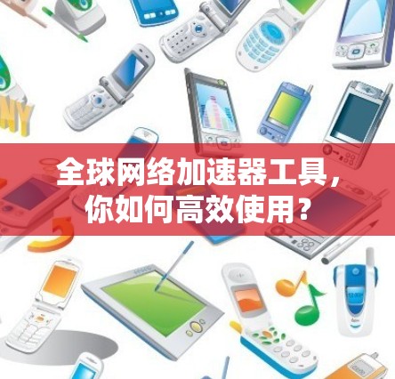 全球网络加速器工具，你如何高效使用？