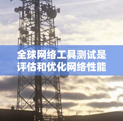 全球网络工具测试是评估和优化网络性能的重要手段，广泛应用于测试服务器、工作站、手机等设备的网络连接，以及测试外部网络设备如路由器、交换机、路由器等之间的连接。以下是关于全球网络工具测试的详细介绍