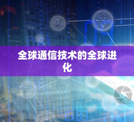 全球通信技术的全球进化 全球通信技术的全球进化