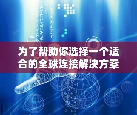 为了帮助你选择一个适合的全球连接解决方案，以下是一个分步骤的指南