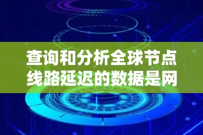 查询和分析全球节点线路延迟的数据是网络优化、配置和维护中的重要一环。以下是一些工具和方法，帮助您高效查询和分析延迟数据