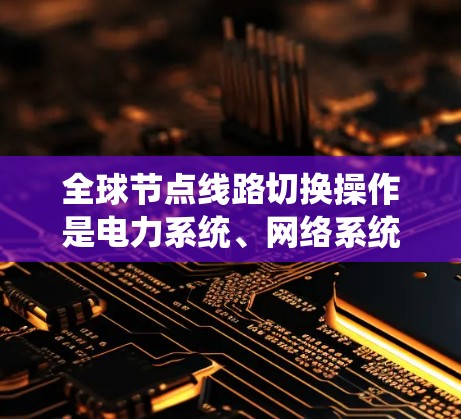 全球节点线路切换操作是电力系统、网络系统或任何大范围网络中的设备之间相互连接和切换操作。以下是一步步的操作指南，帮助您顺利完成节点切换