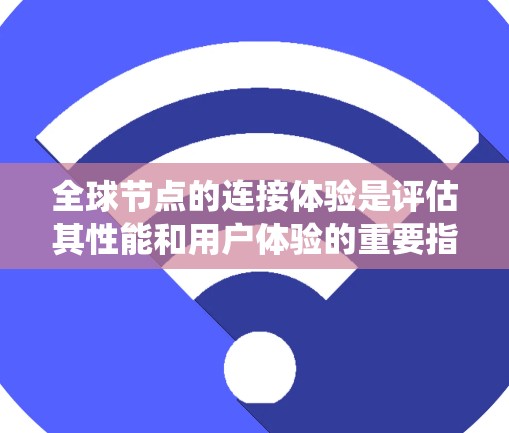 全球节点的连接体验是评估其性能和用户体验的重要指标，主要涉及网络延迟、连接稳定性、延迟累积、延迟优化等多个方面。以下是对全球节点连接体验的系统化总结