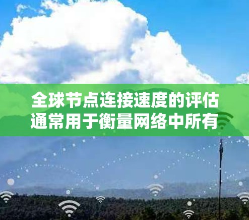 全球节点连接速度的评估通常用于衡量网络中所有节点之间的连接性能，特别是在考虑全球范围内的数据流时。以下是一些常用的评估方法和工具