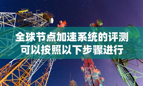 全球节点加速系统的评测可以按照以下步骤进行