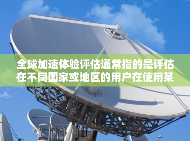 全球加速体验评估通常指的是评估在不同国家或地区的用户在使用某个产品或服务时的效率和流畅度。加速体验评估可以涵盖多个方面，包括用户反馈、路径选择、界面设计、功能体验等因素。以下是一个可能的评估过程