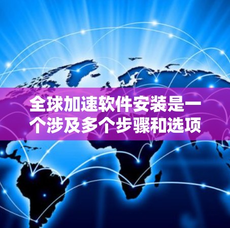 全球加速软件安装是一个涉及多个步骤和选项的过程，旨在为用户提供快速、高效的软件安装体验。以下是详细的步骤和关键点
