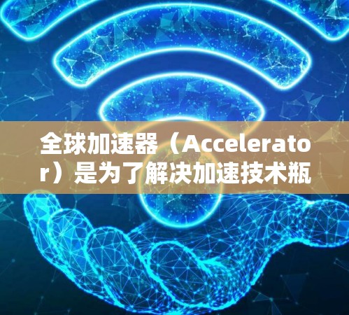 全球加速器（Accelerator）是为了解决加速技术瓶颈而设计的工具，广泛应用于医疗、农业、工业、金融等多个领域。以下是对全球加速器的排行，涵盖技术、性能、价格、用途、行业适用以及安全性的综合评价