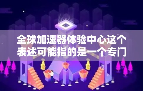 全球加速器体验中心这个表述可能指的是一个专门致力于加速器技术展示和体验的全球平台或实体中心。加速器技术通常指的是通过加速技术（如减速机、加速器等）来提高车辆速度的技术，广泛应用于汽车制造领域